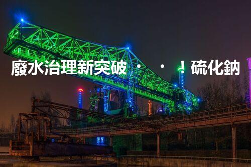 廢水治理新突破！硫化鈉廢水神奇轉(zhuǎn)化，驚喜即將揭曉！